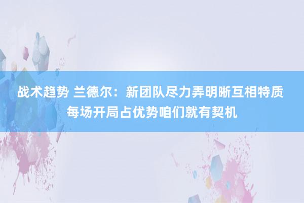 战术趋势 兰德尔：新团队尽力弄明晰互相特质 每场开局占优势咱们就有契机