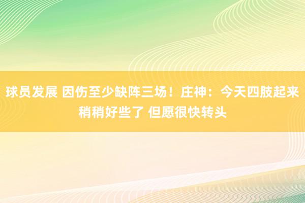 球员发展 因伤至少缺阵三场！庄神：今天四肢起来稍稍好些了 但