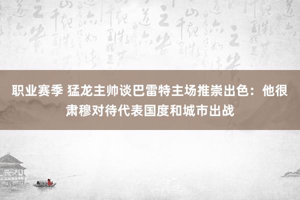 职业赛季 猛龙主帅谈巴雷特主场推崇出色：他很肃穆对待代表国度