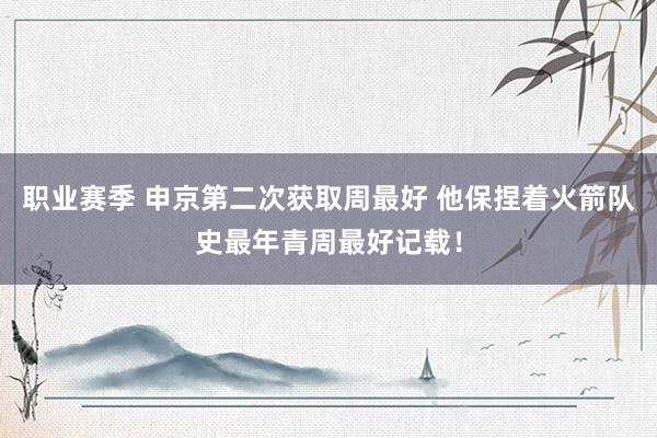 职业赛季 申京第二次获取周最好 他保捏着火箭队史最年青周最好