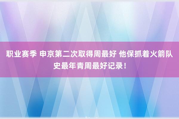 职业赛季 申京第二次取得周最好 他保抓着火箭队史最年青周最好