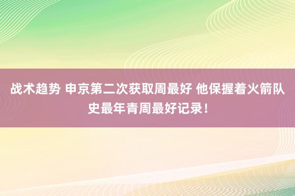 战术趋势 申京第二次获取周最好 他保握着火箭队史最年青周最好