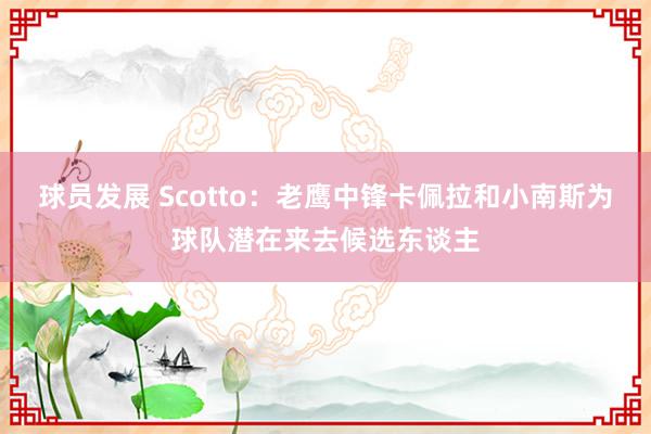 球员发展 Scotto：老鹰中锋卡佩拉和小南斯为球队潜在来去