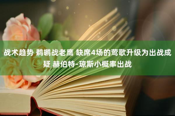 战术趋势 鹈鹕战老鹰 缺席4场的莺歌升级为出战成疑 赫伯特-琼斯小概率出战