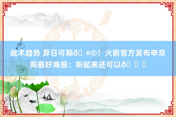 战术趋势 异日可期🤩！火箭官方发布申京周最好海报：听起来还可