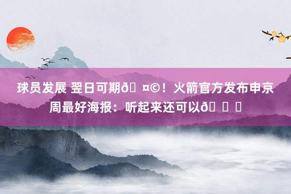 球员发展 翌日可期🤩！火箭官方发布申京周最好海报：听起来还可